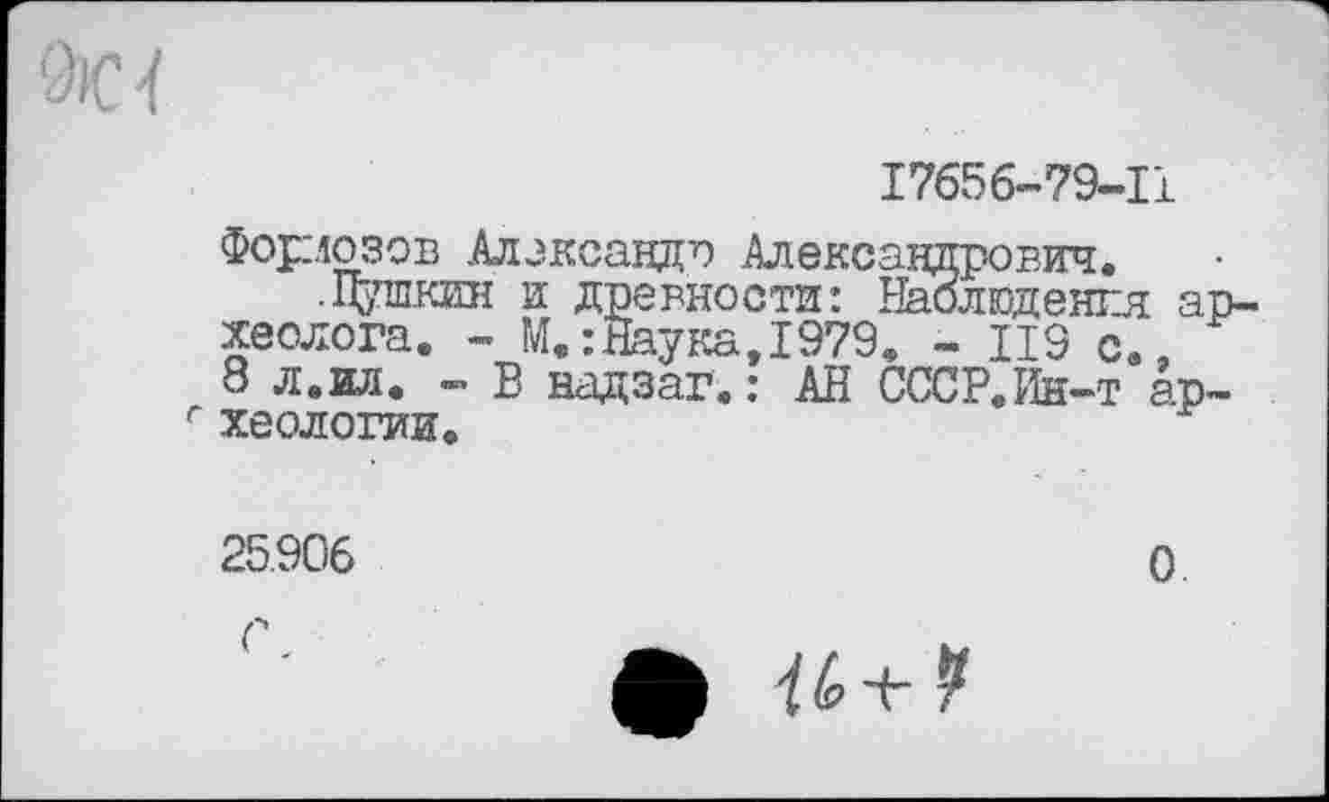 ﻿9С {
17656-79-11
Форлозов Александр Александрович.
.Щппкии и древности: Наолюдеягя археолога. - М. :Наука,1979. - Ц9 с., 8 л.ил. - В Нсздзаг. : АН СССР.Ин-т ар-г хеологии.
25.906
о
